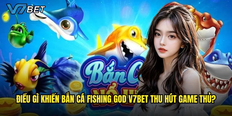 Điều gì khiến Bắn Cá Fishing God V7bet thu hút game thủ?