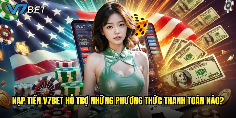 Nạp tiền V7bet hỗ trợ những phương thức thanh toán nào?