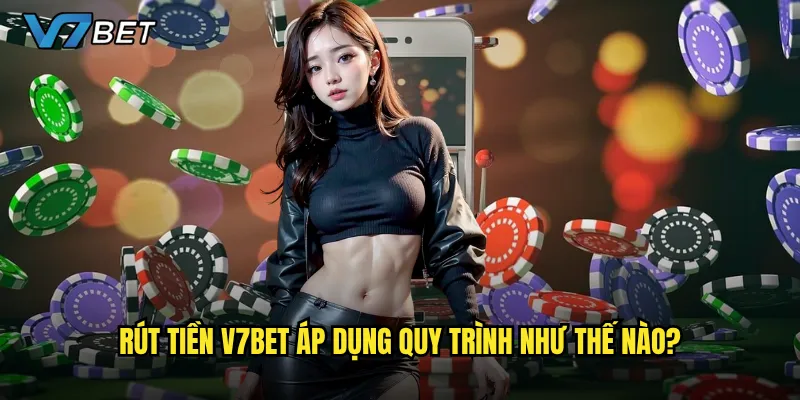 Rút tiền V7bet áp dụng quy trình như thế nào?